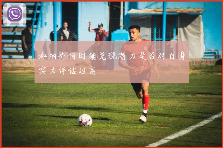 加纳乔何时能兑现潜力是否对自身实力评估过高