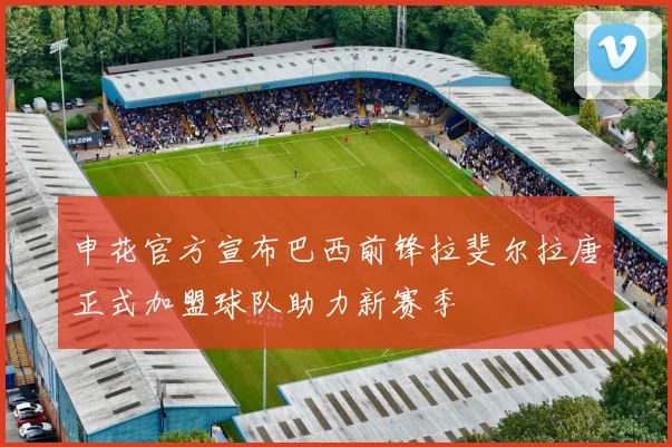 申花官方宣布巴西前锋拉斐尔拉唐正式加盟球队助力新赛季