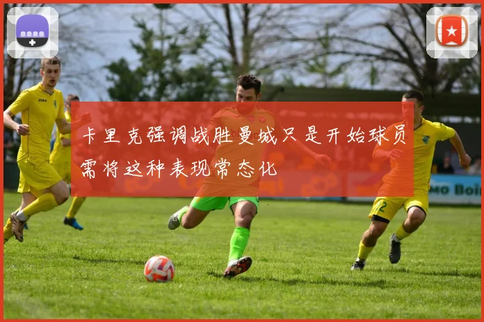 卡里克强调战胜曼城只是开始球员需将这种表现常态化