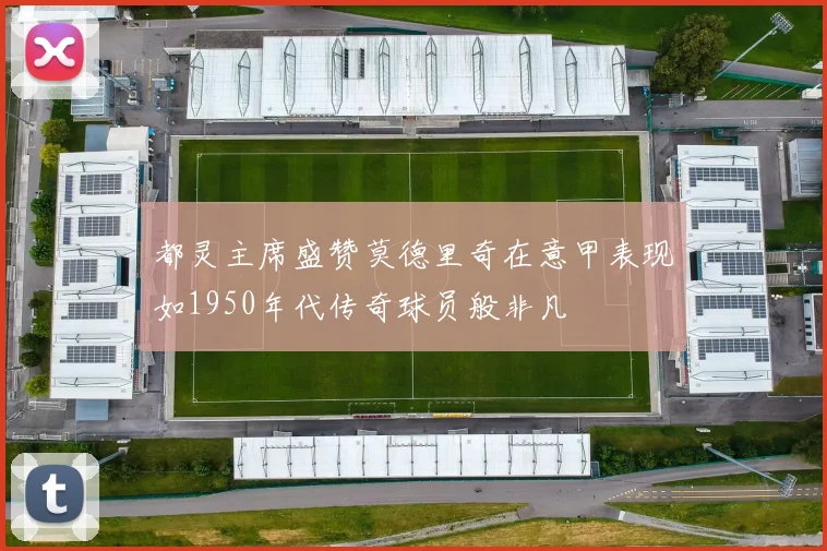 都灵主席盛赞莫德里奇在意甲表现如1950年代传奇球员般非凡