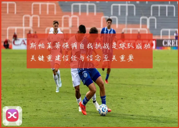 斯帕莱蒂强调自我挑战是球队成功关键重建信任与信念至关重要