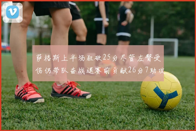 萨格斯上半场狂砍25分尽管左臀受伤仍带队奋战退赛前贡献26分7助攻