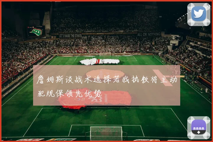 詹姆斯谈战术选择若我执教将主动犯规保领先优势