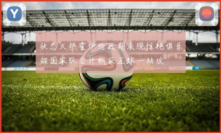 状态火热霍伊伦近期表现惊艳俱乐部国家队合计斩获五球一助攻