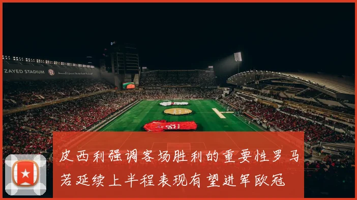 皮西利强调客场胜利的重要性罗马若延续上半程表现有望进军欧冠