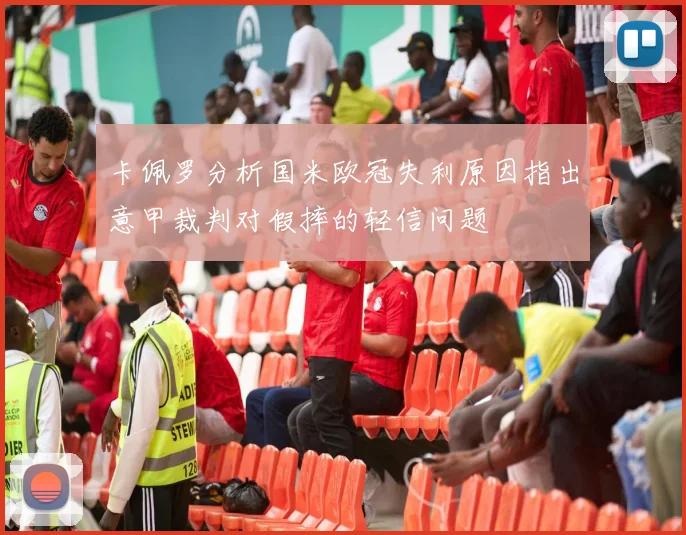 卡佩罗分析国米欧冠失利原因指出意甲裁判对假摔的轻信问题