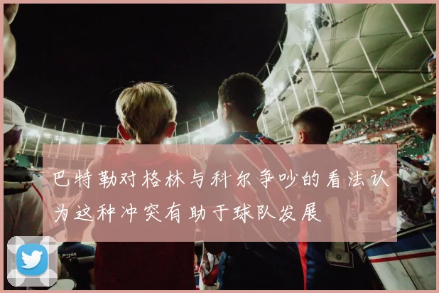 巴特勒对格林与科尔争吵的看法认为这种冲突有助于球队发展