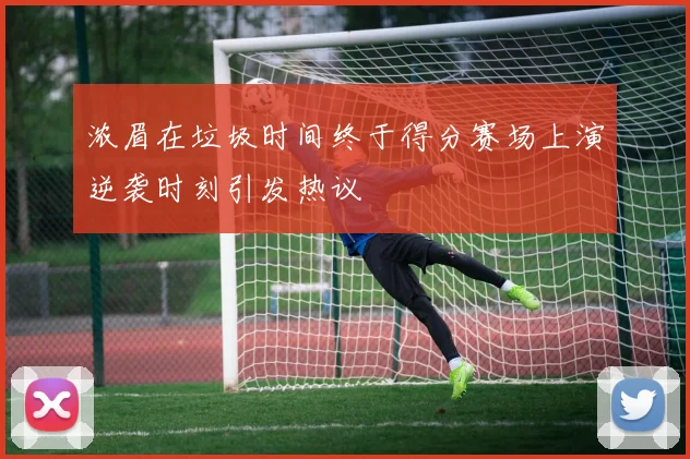 浓眉在垃圾时间终于得分赛场上演逆袭时刻引发热议