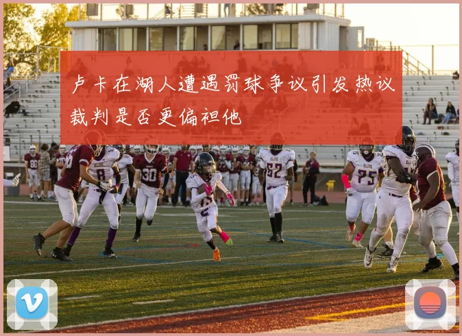 卢卡在湖人遭遇罚球争议引发热议裁判是否更偏袒他