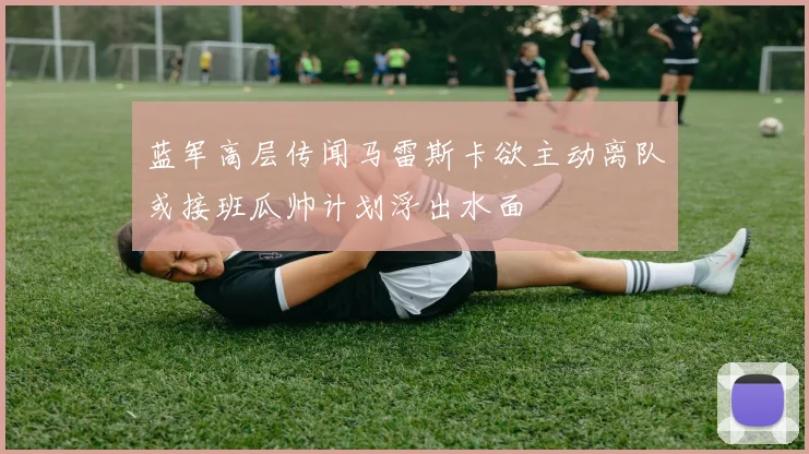 蓝军高层传闻马雷斯卡欲主动离队或接班瓜帅计划浮出水面