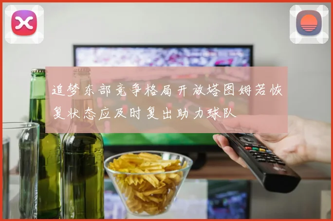 追梦东部竞争格局开放塔图姆若恢复状态应及时复出助力球队