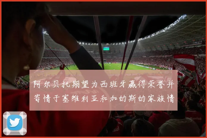 阿尔贝托期望为西班牙赢得荣誉并寄情于塞维利亚和加的斯的家族情怀