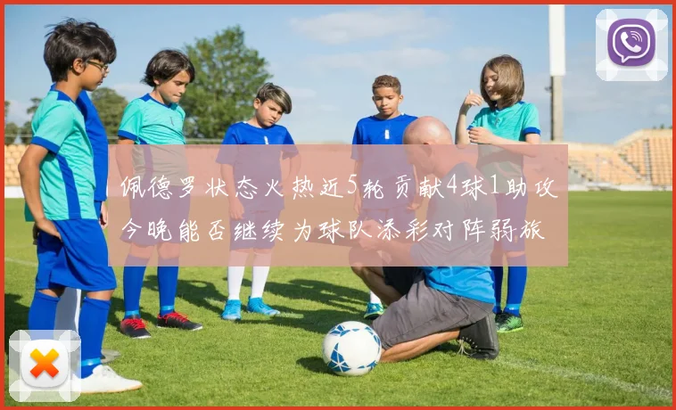 佩德罗状态火热近5轮贡献4球1助攻今晚能否继续为球队添彩对阵弱旅挑战
