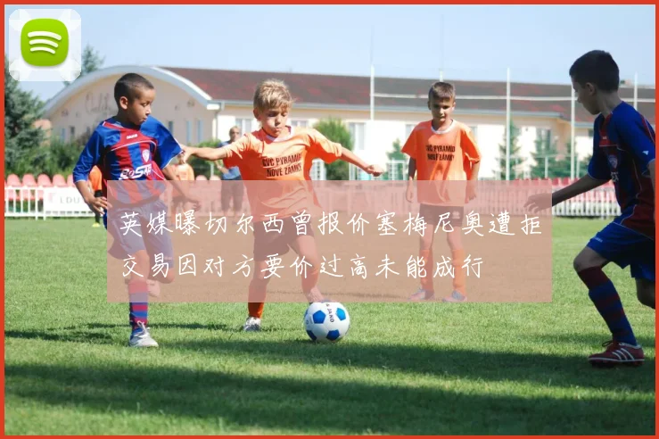 英媒曝切尔西曾报价塞梅尼奥遭拒交易因对方要价过高未能成行