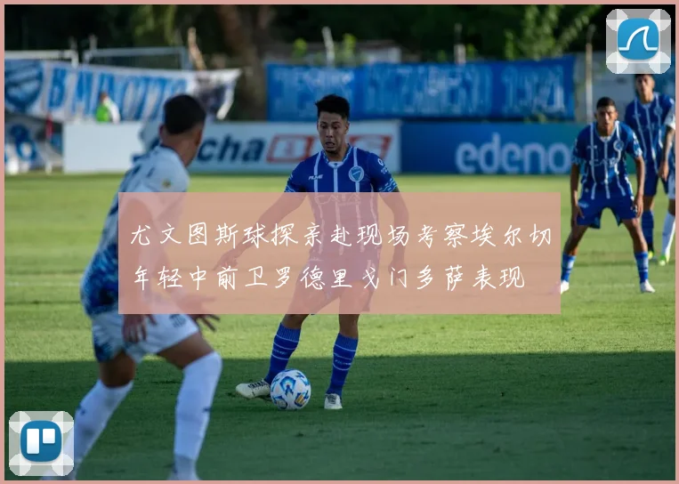 尤文图斯球探亲赴现场考察埃尔切年轻中前卫罗德里戈门多萨表现