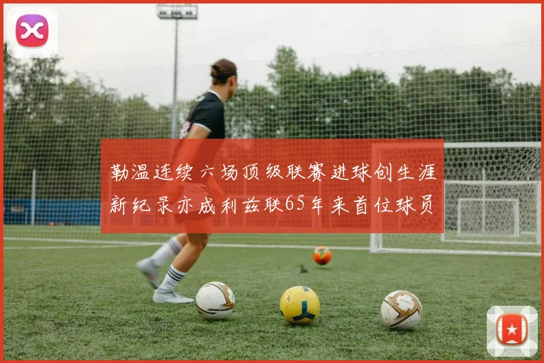 勒温连续六场顶级联赛进球创生涯新纪录亦成利兹联65年来首位球员