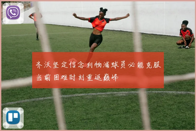 齐沃坚定信念利物浦球员必能克服当前困难时刻重返巅峰