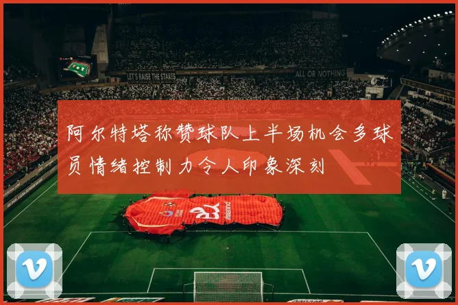 阿尔特塔称赞球队上半场机会多球员情绪控制力令人印象深刻