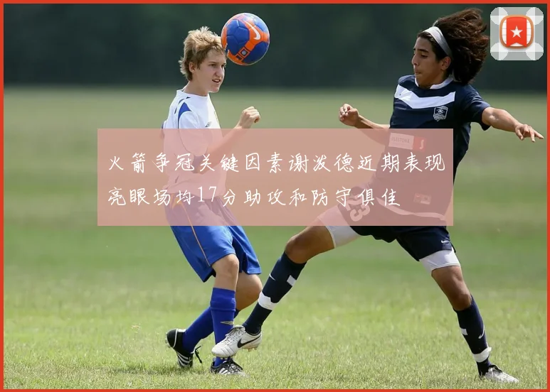 火箭争冠关键因素谢泼德近期表现亮眼场均17分助攻和防守俱佳