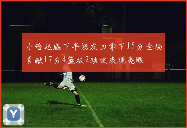小哈达威下半场发力拿下15分全场贡献17分4篮板2助攻表现亮眼