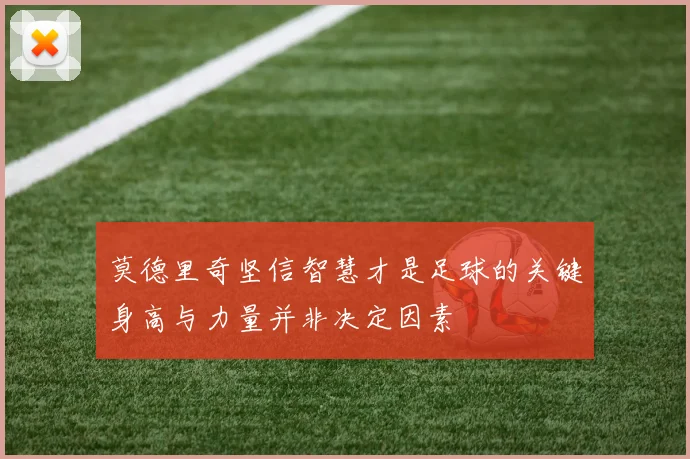 莫德里奇坚信智慧才是足球的关键身高与力量并非决定因素