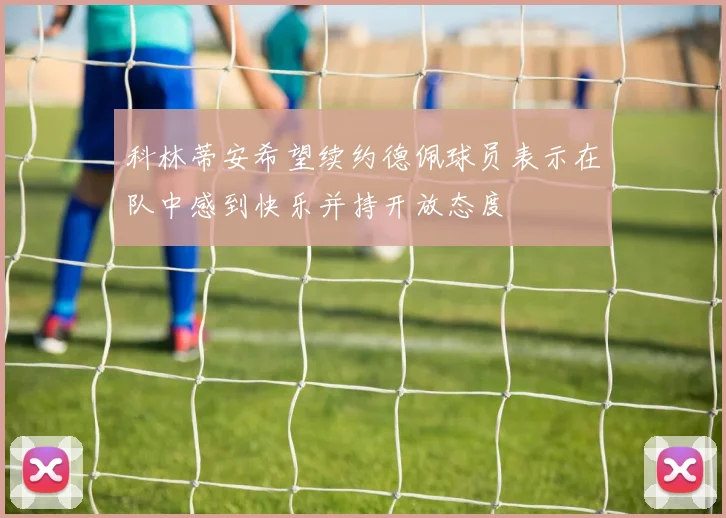 科林蒂安希望续约德佩球员表示在队中感到快乐并持开放态度