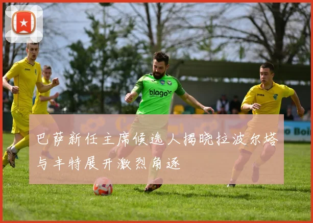 巴萨新任主席候选人揭晓拉波尔塔与丰特展开激烈角逐