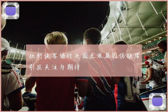 独行侠客场对决国王浓眉因伤缺席引发关注与期待