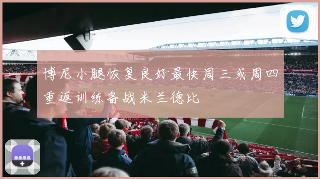 博尼小腿恢复良好最快周三或周四重返训练备战米兰德比