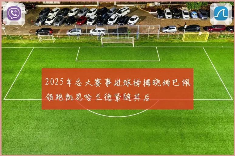 2025年各大赛事进球榜揭晓姆巴佩领跑凯恩哈兰德紧随其后
