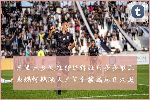 东里三分失准却逆转胜利夯夯维亚表现惊艳湖人三笔引援成就巨大成功