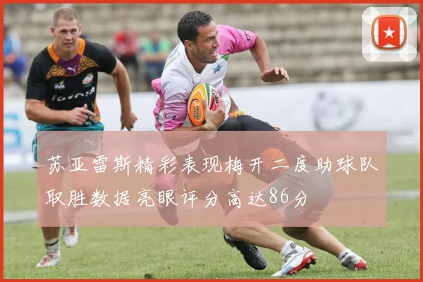 苏亚雷斯精彩表现梅开二度助球队取胜数据亮眼评分高达86分