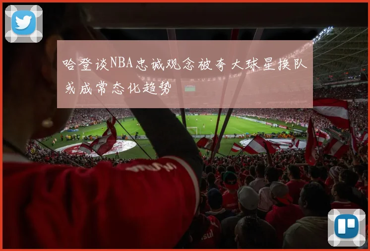 哈登谈NBA忠诚观念被夸大球星换队或成常态化趋势