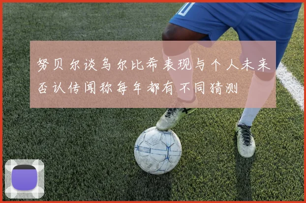 努贝尔谈乌尔比希表现与个人未来否认传闻称每年都有不同猜测