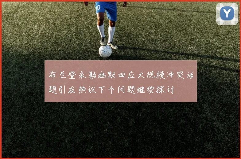 布兰登米勒幽默回应大规模冲突话题引发热议下个问题继续探讨