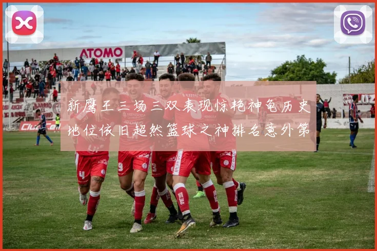 新鹰王三场三双表现惊艳神龟历史地位依旧超然篮球之神排名意外第三
