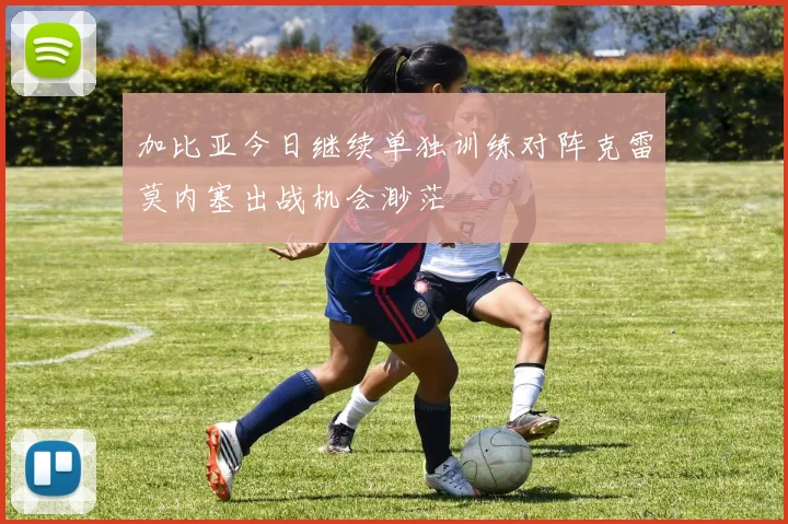 加比亚今日继续单独训练对阵克雷莫内塞出战机会渺茫