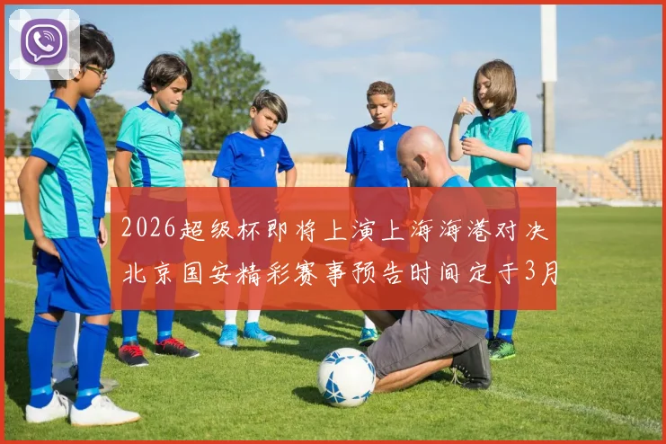 2026超级杯即将上演上海海港对决北京国安精彩赛事预告时间定于3月1日下午15点30分
