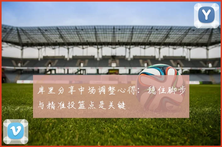 库里分享中场调整心得：稳住脚步与精准投篮点是关键