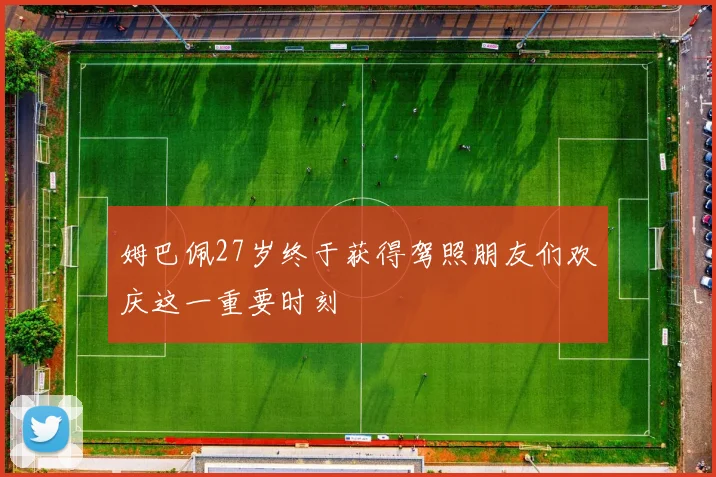 姆巴佩27岁终于获得驾照朋友们欢庆这一重要时刻