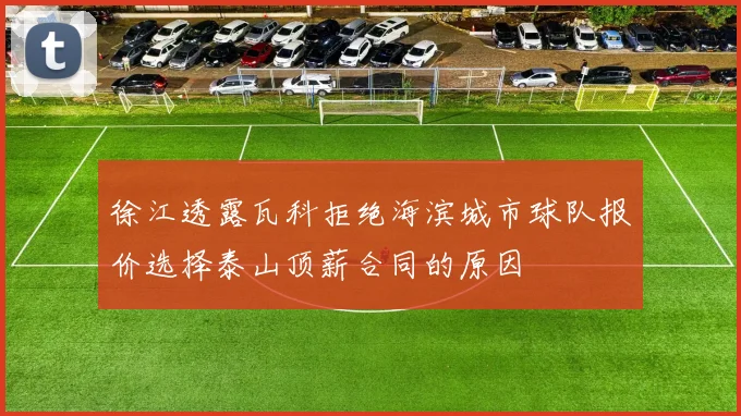 徐江透露瓦科拒绝海滨城市球队报价选择泰山顶薪合同的原因