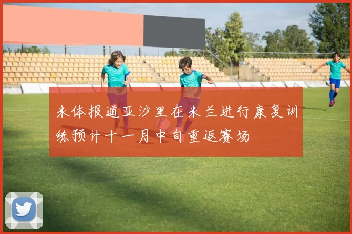米体报道亚沙里在米兰进行康复训练预计十一月中旬重返赛场
