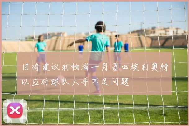 旧将建议利物浦一月召回埃利奥特以应对球队人手不足问题