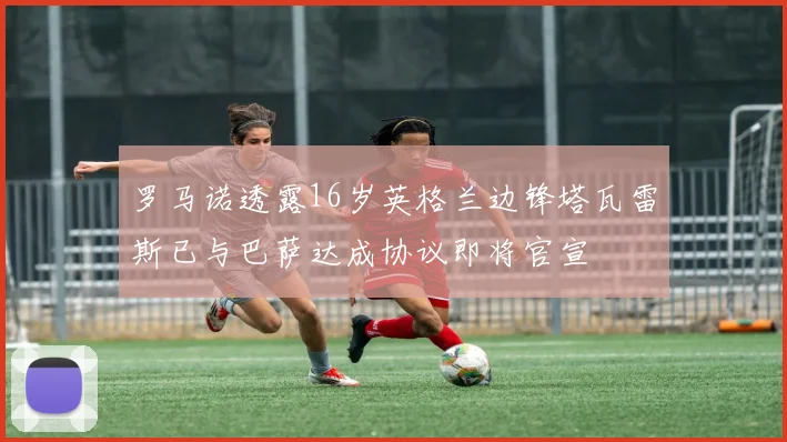 罗马诺透露16岁英格兰边锋塔瓦雷斯已与巴萨达成协议即将官宣