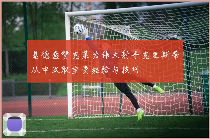 基德盛赞克莱为伟大射手克里斯蒂从中汲取宝贵经验与技巧