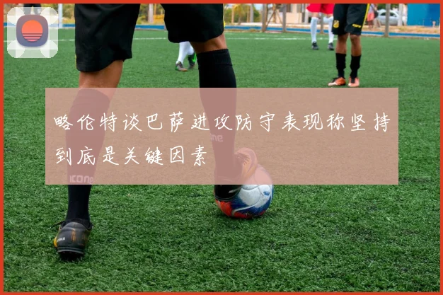 略伦特谈巴萨进攻防守表现称坚持到底是关键因素