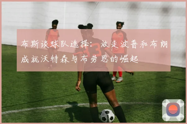 布斯谈球队选择：放走波普和布朗成就沃特森与布劳恩的崛起