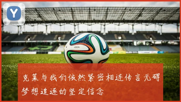 克莱与我们依然紧密相连传言无碍梦想追逐的坚定信念