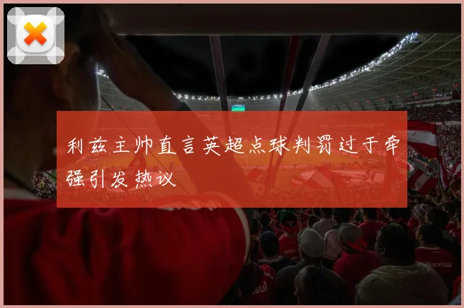 利兹主帅直言英超点球判罚过于牵强引发热议