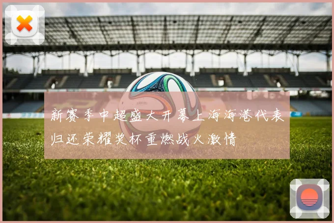 新赛季中超盛大开幕上海海港代表归还荣耀奖杯重燃战火激情